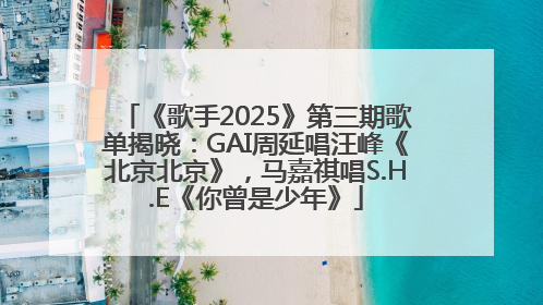 《歌手2025》第三期歌单揭晓：GAI周延唱汪峰《北京北京》，马嘉祺唱S.H.E《你曾是少年》