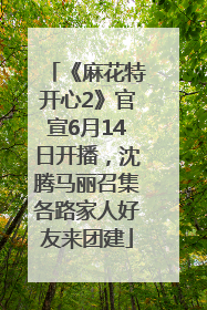 《麻花特开心2》官宣6月14日开播，沈腾马丽召集各路家人好友来团建