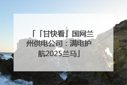 「甘快看」国网兰州供电公司：满电护航2025兰马