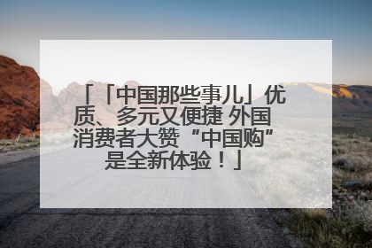 「中国那些事儿」优质、多元又便捷 外国消费者大赞“中国购”是全新体验！