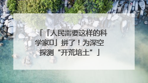 「人民需要这样的科学家⑭」拼了！为深空探测“开荒培土”