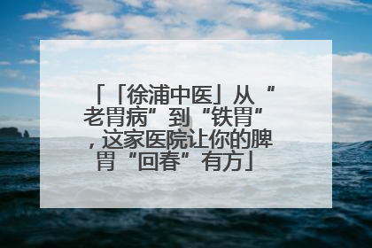 「徐浦中医」从“老胃病”到“铁胃”，这家医院让你的脾胃“回春”有方