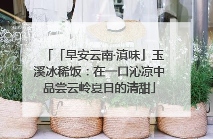 「早安云南·滇味」玉溪冰稀饭:在一口沁凉中品尝云岭夏日的清甜