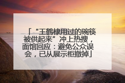 “王鹤棣用过的碗筷被供起来”冲上热搜，面馆回应：避免公众误会，已从展示柜撤掉