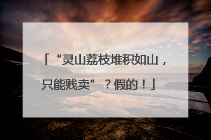“灵山荔枝堆积如山，只能贱卖”？假的！