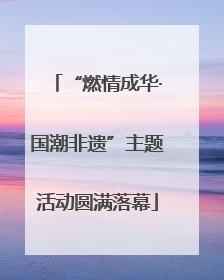 “燃情成华·国潮非遗”主题活动圆满落幕