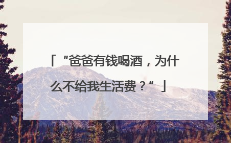 “爸爸有钱喝酒，为什么不给我生活费？”