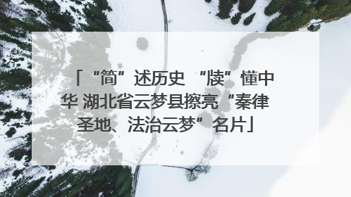 “简”述历史 “牍”懂中华 湖北省云梦县擦亮“秦律圣地、法治云梦”名片