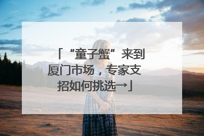 “童子蟹”来到厦门市场，专家支招如何挑选→