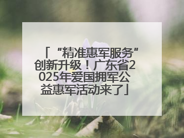 “精准惠军服务”创新升级！广东省2025年爱国拥军公益惠军活动来了
