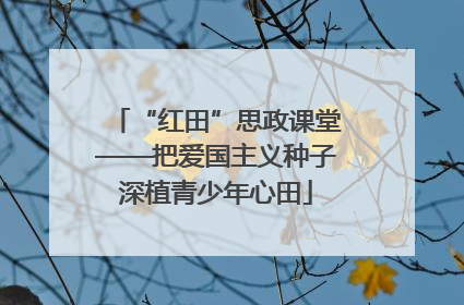 “红田”思政课堂——把爱国主义种子深植青少年心田