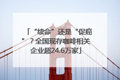 “续命”还是“促癌”？全国现存咖啡相关企业超24.6万家