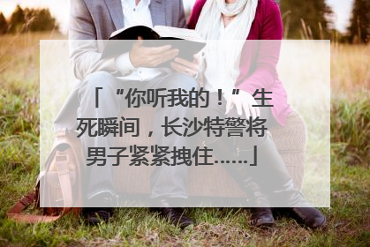 “你听我的！”生死瞬间，长沙特警将男子紧紧拽住……