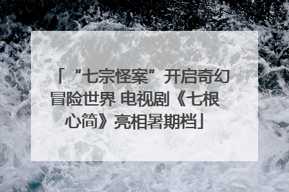 “七宗怪案”开启奇幻冒险世界 电视剧《七根心简》亮相暑期档