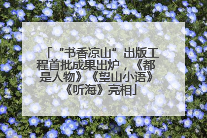 “书香凉山”出版工程首批成果出炉，《都是人物》《望山小语》《听海》亮相