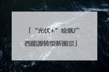 “光伏+”绘就广西能源转型新图景