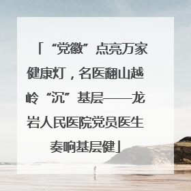 “党徽”点亮万家健康灯，名医翻山越岭“沉”基层——龙岩人民医院党员医生奏响基层健