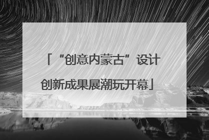 “创意内蒙古”设计创新成果展潮玩开幕