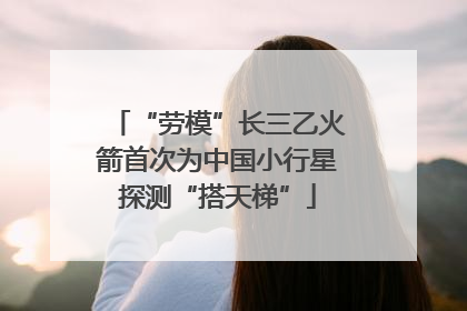“劳模”长三乙火箭首次为中国小行星探测“搭天梯”