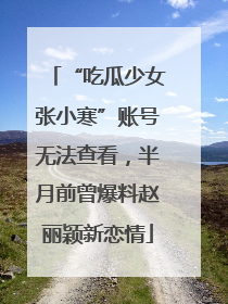 “吃瓜少女张小寒”账号无法查看，半月前曾爆料赵丽颖新恋情