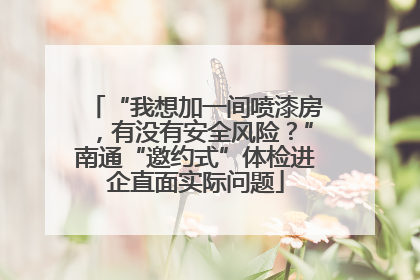 “我想加一间喷漆房，有没有安全风险？”南通“邀约式”体检进企直面实际问题