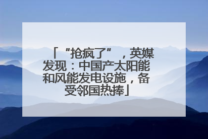 “抢疯了”，英媒发现：中国产太阳能和风能发电设施，备受邻国热捧