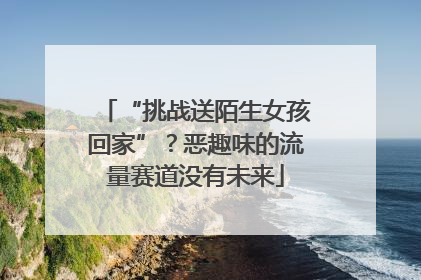 “挑战送陌生女孩回家”？恶趣味的流量赛道没有未来