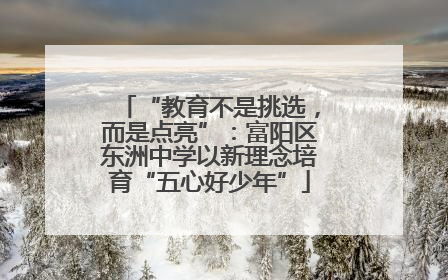 “教育不是挑选，而是点亮”：富阳区东洲中学以新理念培育“五心好少年”