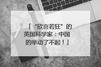 “欣喜若狂”的英国科学家：中国的举动了不起！