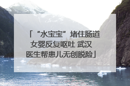 “水宝宝”堵住肠道 女婴反复呕吐 武汉医生帮患儿无创脱险