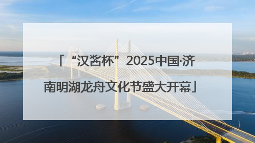 “汉酱杯”2025中国·济南明湖龙舟文化节盛大开幕