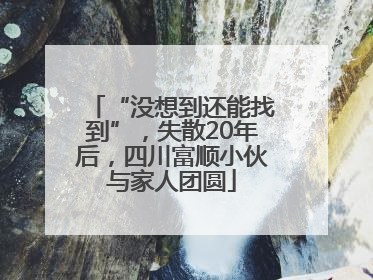 “没想到还能找到”，失散20年后，四川富顺小伙与家人团圆