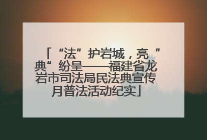 “法”护岩城，亮“典”纷呈——福建省龙岩市司法局民法典宣传月普法活动纪实