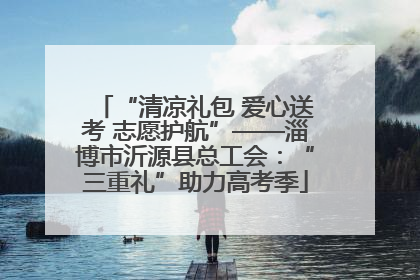 “清凉礼包 爱心送考 志愿护航”——淄博市沂源县总工会：“三重礼”助力高考季