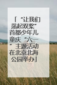 “让我们荡起双桨”首都少年儿童庆“六一”主题活动在北京北海公园举办