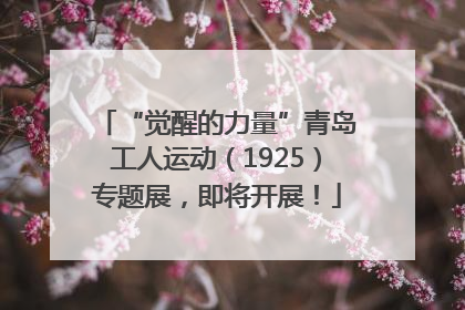 “觉醒的力量”青岛工人运动（1925）专题展，即将开展！