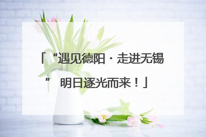 “遇见德阳・走进无锡” 明日逐光而来！