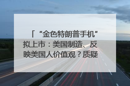 “金色特朗普手机”拟上市：美国制造、反映美国人价值观？质疑者：像天方夜谭