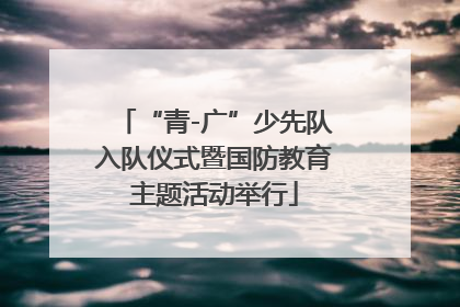 “青-广”少先队入队仪式暨国防教育主题活动举行
