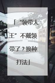 “领带大王”不戴领带了？换种打法