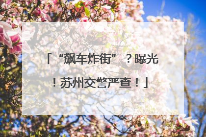 “飙车炸街”？曝光！苏州交警严查！