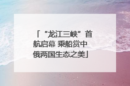 “龙江三峡”首航启幕 乘船赏中俄两国生态之美
