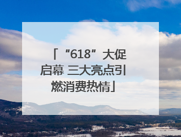 “618”大促启幕 三大亮点引燃消费热情