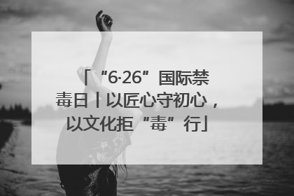 “6·26”国际禁毒日丨以匠心守初心，以文化拒“毒”行