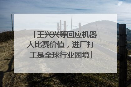 王兴兴等回应机器人比赛价值，进厂打工是全球行业困境