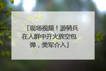 现场视频！游骑兵在人群中开火放空包弹，美军介入