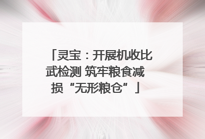 灵宝：开展机收比武检测 筑牢粮食减损“无形粮仓”
