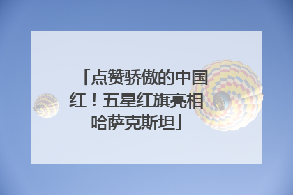 点赞骄傲的中国红！五星红旗亮相哈萨克斯坦