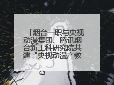 烟台一职与央视动漫集团、腾讯烟台新工科研究院共建“央视动漫产教融合实践中心”
