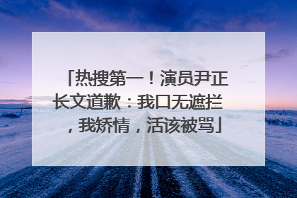 热搜第一！演员尹正长文道歉：我口无遮拦，我矫情，活该被骂